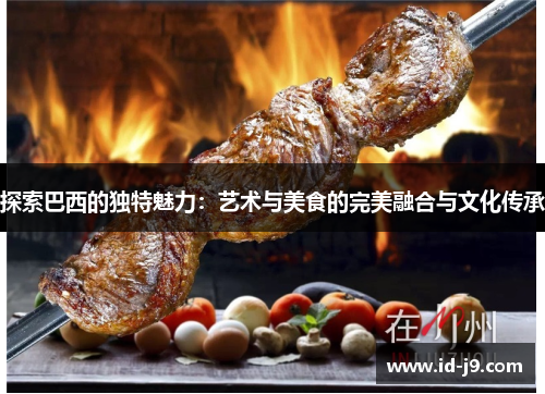 探索巴西的独特魅力：艺术与美食的完美融合与文化传承