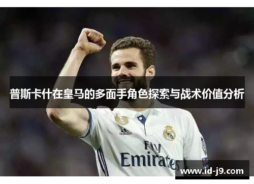 普斯卡什在皇马的多面手角色探索与战术价值分析 普斯卡什在皇马的多面手角色探索与战术价值分析