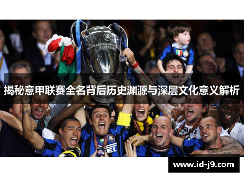 揭秘意甲联赛全名背后历史渊源与深层文化意义解析