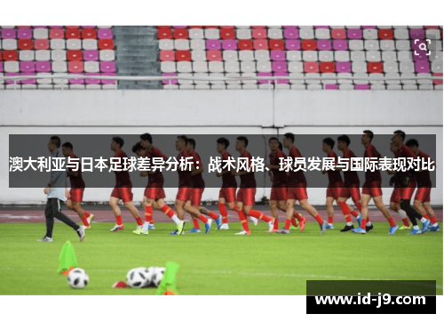 澳大利亚与日本足球差异分析:战术风格、球员发展与国际表现对比 澳大利亚与日本足球差异分析:战术风格、球员发展与国际表现对比