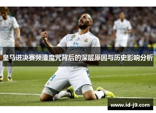 皇马进决赛频遭魔咒背后的深层原因与历史影响分析 皇马进决赛频遭魔咒背后的深层原因与历史影响分析