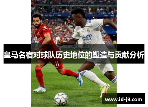 皇马名宿对球队历史地位的塑造与贡献分析 皇马名宿对球队历史地位的塑造与贡献分析