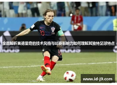 全面解析莫德里奇的技术风格与比赛影响力如何理解其独特足球特点