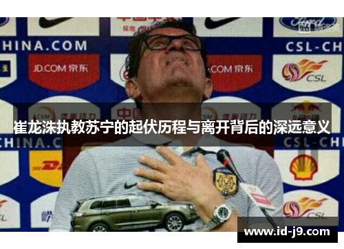 崔龙洙执教苏宁的起伏历程与离开背后的深远意义 崔龙洙执教苏宁的起伏历程与离开背后的深远意义