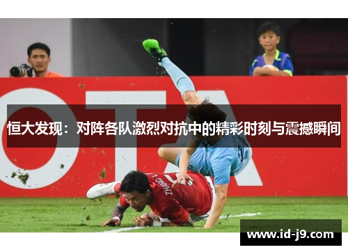 恒大发现：对阵各队激烈对抗中的精彩时刻与震撼瞬间