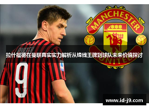 拉什福德在曼联真实实力解析从锋线王牌到球队未来价值探讨