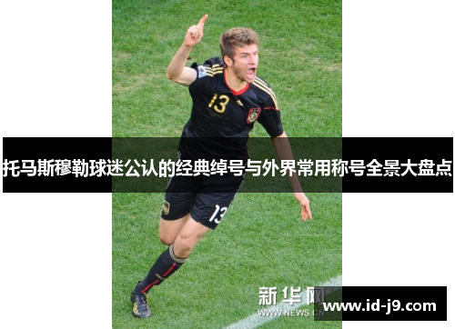 托马斯穆勒球迷公认的经典绰号与外界常用称号全景大盘点