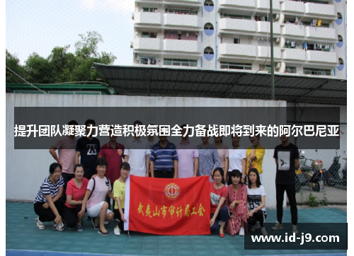 提升团队凝聚力营造积极氛围全力备战即将到来的阿尔巴尼亚 提升团队凝聚力营造积极氛围全力备战即将到来的阿尔巴尼亚