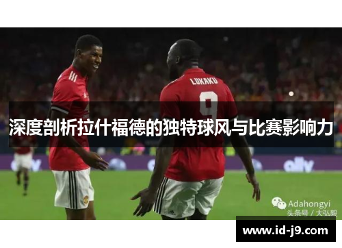 深度剖析拉什福德的独特球风与比赛影响力