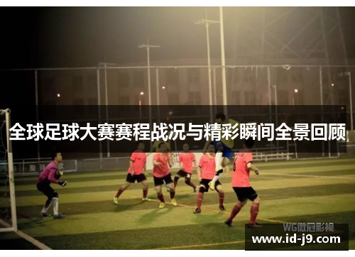 全球足球大赛赛程战况与精彩瞬间全景回顾 全球足球大赛赛程战况与精彩瞬间全景回顾