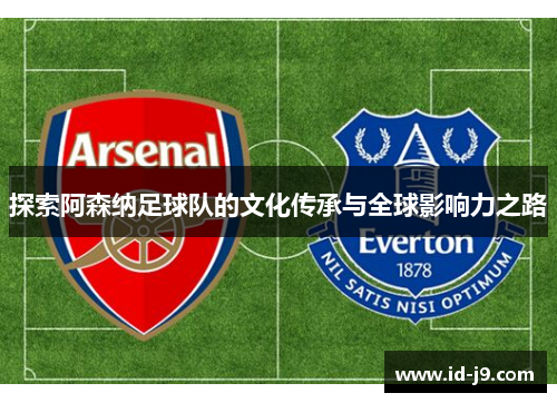 探索阿森纳足球队的文化传承与全球影响力之路 探索阿森纳足球队的文化传承与全球影响力之路