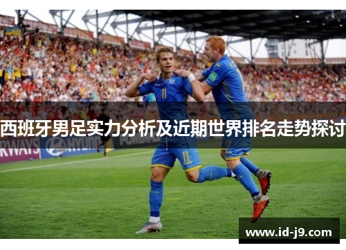 西班牙男足实力分析及近期世界排名走势探讨 西班牙男足实力分析及近期世界排名走势探讨
