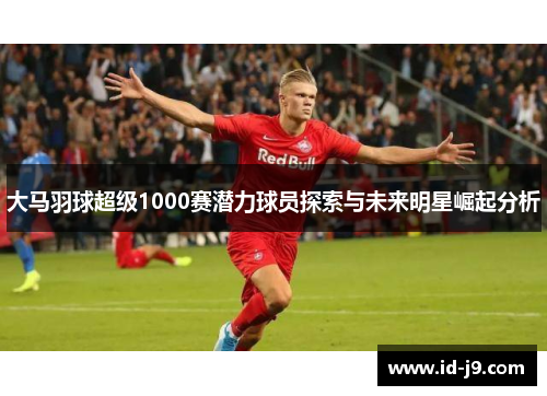 大马羽球超级1000赛潜力球员探索与未来明星崛起分析 大马羽球超级1000赛潜力球员探索与未来明星崛起分析