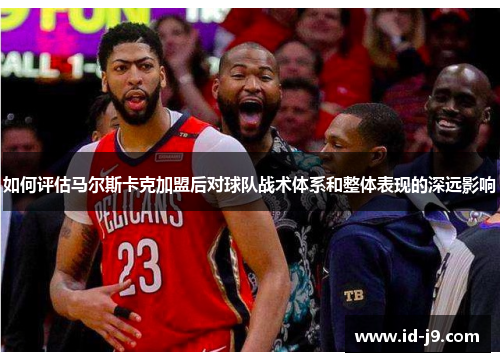 如何评估马尔斯卡克加盟后对球队战术体系和整体表现的深远影响