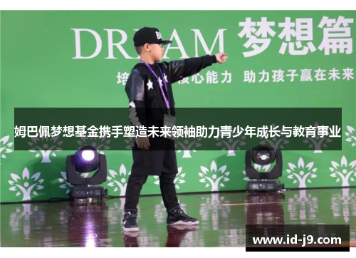 姆巴佩梦想基金携手塑造未来领袖助力青少年成长与教育事业 姆巴佩梦想基金携手塑造未来领袖助力青少年成长与教育事业