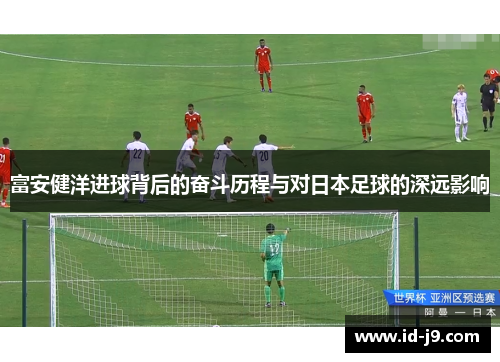 富安健洋进球背后的奋斗历程与对日本足球的深远影响 富安健洋进球背后的奋斗历程与对日本足球的深远影响