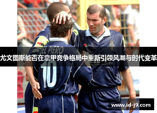 尤文图斯能否在意甲竞争格局中重新引领风潮与时代变革 尤文图斯能否在意甲竞争格局中重新引领风潮与时代变革