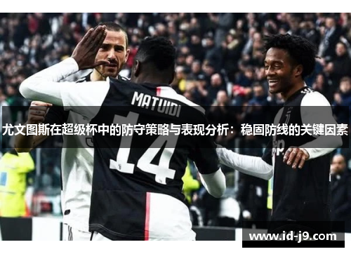 尤文图斯在超级杯中的防守策略与表现分析：稳固防线的关键因素