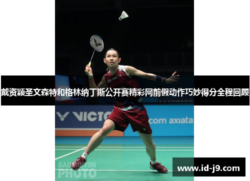 戴资颖圣文森特和格林纳丁斯公开赛精彩网前假动作巧妙得分全程回顾