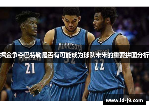 掘金争夺巴特勒是否有可能成为球队未来的重要拼图分析