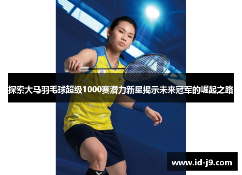 探索大马羽毛球超级1000赛潜力新星揭示未来冠军的崛起之路 探索大马羽毛球超级1000赛潜力新星揭示未来冠军的崛起之路