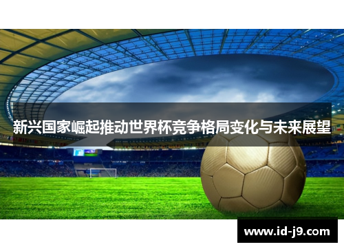 新兴国家崛起推动世界杯竞争格局变化与未来展望 新兴国家崛起推动世界杯竞争格局变化与未来展望