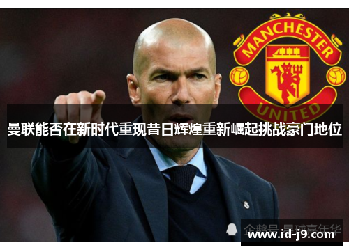曼联能否在新时代重现昔日辉煌重新崛起挑战豪门地位 曼联能否在新时代重现昔日辉煌重新崛起挑战豪门地位
