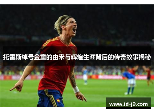 托雷斯绰号金童的由来与辉煌生涯背后的传奇故事揭秘 托雷斯绰号金童的由来与辉煌生涯背后的传奇故事揭秘
