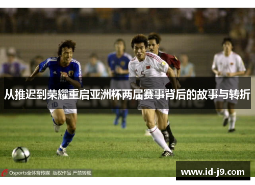 从推迟到荣耀重启亚洲杯两届赛事背后的故事与转折 从推迟到荣耀重启亚洲杯两届赛事背后的故事与转折