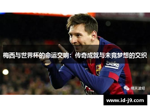 梅西与世界杯的命运交响:传奇成就与未竟梦想的交织 梅西与世界杯的命运交响:传奇成就与未竟梦想的交织