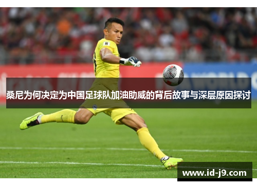 桑尼为何决定为中国足球队加油助威的背后故事与深层原因探讨