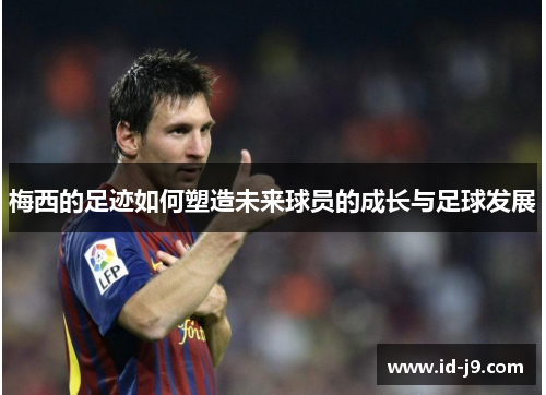 梅西的足迹如何塑造未来球员的成长与足球发展 梅西的足迹如何塑造未来球员的成长与足球发展