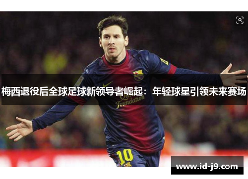 梅西退役后全球足球新领导者崛起:年轻球星引领未来赛场 梅西退役后全球足球新领导者崛起:年轻球星引领未来赛场