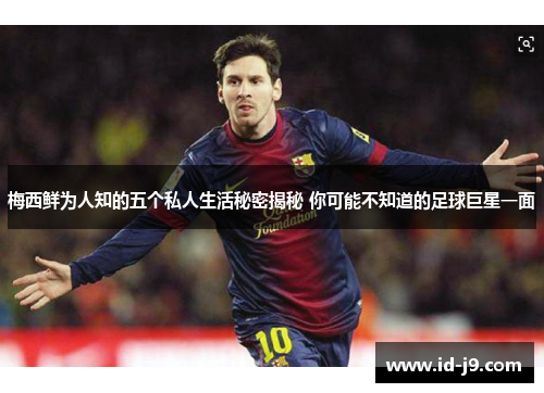 梅西鲜为人知的五个私人生活秘密揭秘 你可能不知道的足球巨星一面 梅西鲜为人知的五个私人生活秘密揭秘 你可能不知道的足球巨星一面
