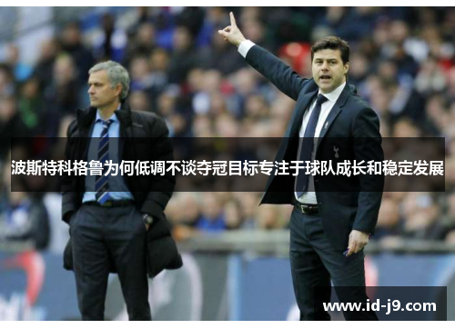 波斯特科格鲁为何低调不谈夺冠目标专注于球队成长和稳定发展