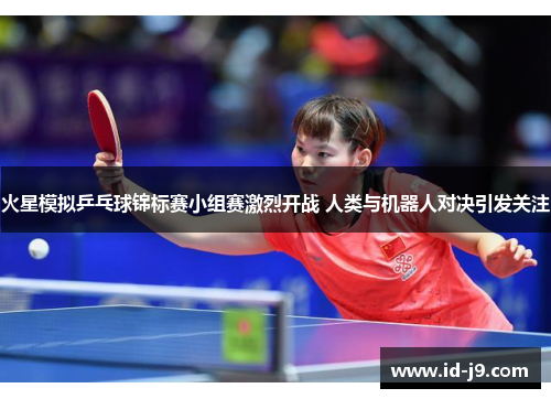 火星模拟乒乓球锦标赛小组赛激烈开战 人类与机器人对决引发关注 火星模拟乒乓球锦标赛小组赛激烈开战 人类与机器人对决引发关注