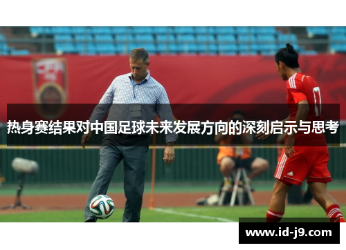热身赛结果对中国足球未来发展方向的深刻启示与思考