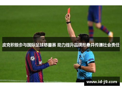 皮克积极参与国际足球慈善赛 助力提升品牌形象并传递社会责任 皮克积极参与国际足球慈善赛 助力提升品牌形象并传递社会责任