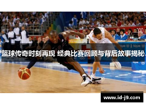 篮球传奇时刻再现 经典比赛回顾与背后故事揭秘
