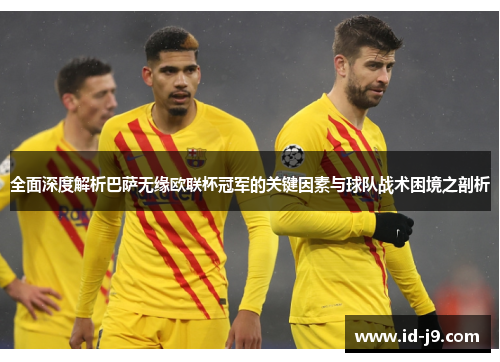 全面深度解析巴萨无缘欧联杯冠军的关键因素与球队战术困境之剖析 全面深度解析巴萨无缘欧联杯冠军的关键因素与球队战术困境之剖析