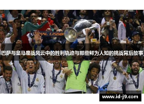 巴萨与皇马鏖战风云中的胜利轨迹与那些鲜为人知的挑战背后故事
