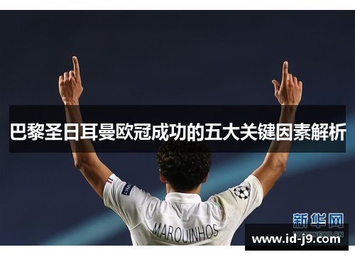 巴黎圣日耳曼欧冠成功的五大关键因素解析 巴黎圣日耳曼欧冠成功的五大关键因素解析
