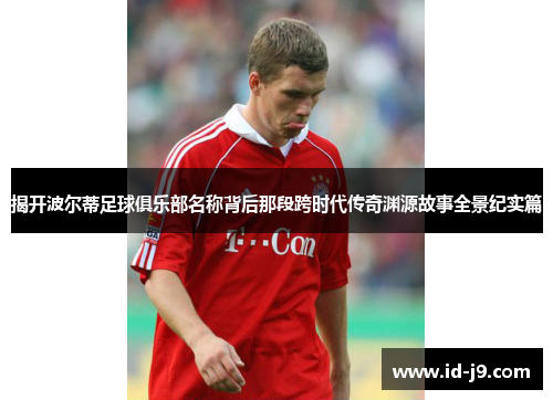 揭开波尔蒂足球俱乐部名称背后那段跨时代传奇渊源故事全景纪实篇 揭开波尔蒂足球俱乐部名称背后那段跨时代传奇渊源故事全景纪实篇