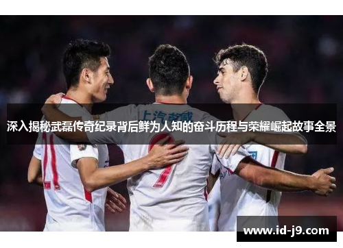 深入揭秘武磊传奇纪录背后鲜为人知的奋斗历程与荣耀崛起故事全景 深入揭秘武磊传奇纪录背后鲜为人知的奋斗历程与荣耀崛起故事全景