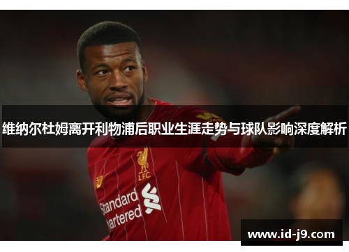 维纳尔杜姆离开利物浦后职业生涯走势与球队影响深度解析 维纳尔杜姆离开利物浦后职业生涯走势与球队影响深度解析