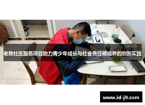 老詹社区服务项目助力青少年成长与社会责任感培养的创新实践 老詹社区服务项目助力青少年成长与社会责任感培养的创新实践