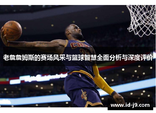 老詹詹姆斯的赛场风采与篮球智慧全面分析与深度评价 老詹詹姆斯的赛场风采与篮球智慧全面分析与深度评价