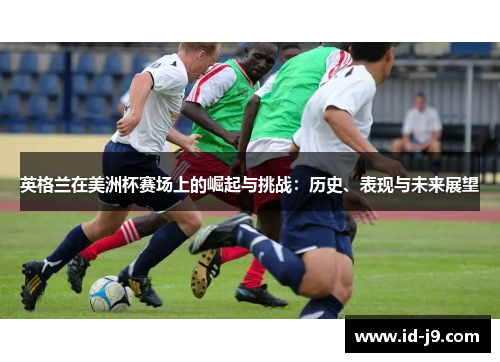英格兰在美洲杯赛场上的崛起与挑战:历史、表现与未来展望 英格兰在美洲杯赛场上的崛起与挑战:历史、表现与未来展望