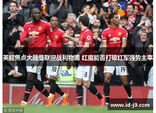 英超焦点大战曼联迎战利物浦 红魔能否打破红军强势主宰 英超焦点大战曼联迎战利物浦 红魔能否打破红军强势主宰