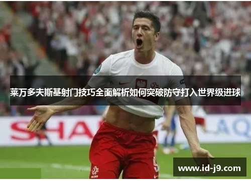 莱万多夫斯基射门技巧全面解析如何突破防守打入世界级进球